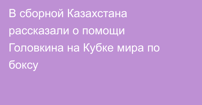 В сборной Казахстана рассказали о помощи Головкина на Кубке мира по боксу