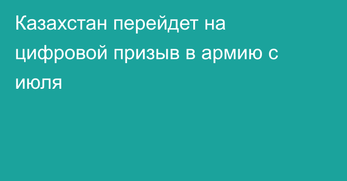 Казахстан перейдет на цифровой призыв в армию с июля