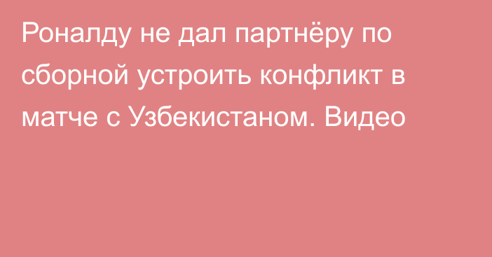 Роналду не дал партнёру по сборной устроить конфликт в матче с Узбекистаном. Видео
