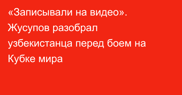 «Записывали на видео». Жусупов разобрал узбекистанца перед боем на Кубке мира