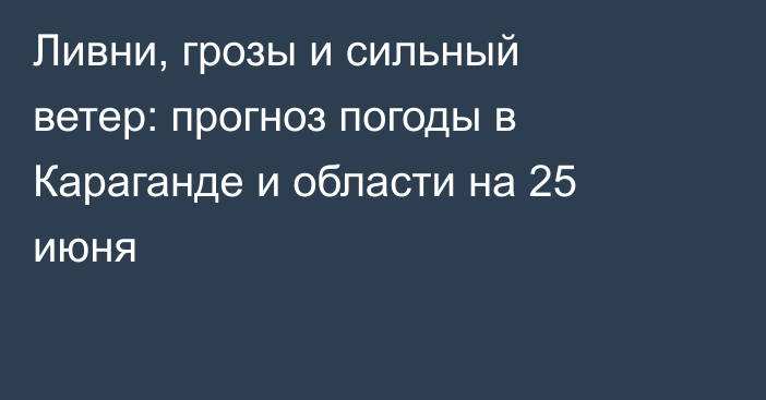 Ливни, грозы и сильный ветер: прогноз погоды в Караганде и области на 25 июня
