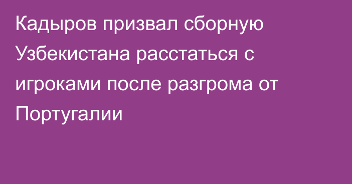 Кадыров призвал сборную Узбекистана расстаться с игроками после разгрома от Португалии