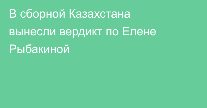 В сборной Казахстана вынесли вердикт по Елене Рыбакиной
