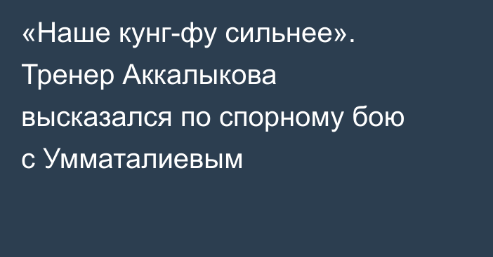 «Наше кунг-фу сильнее». Тренер Аккалыкова высказался по спорному бою с Умматалиевым