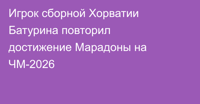 Игрок сборной Хорватии Батурина повторил достижение Марадоны на ЧМ-2026