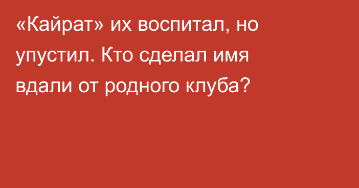 «Кайрат» их воспитал, но упустил. Кто сделал имя вдали от родного клуба?