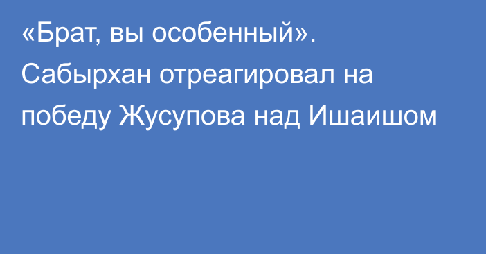 «Брат, вы особенный». Сабырхан отреагировал на победу Жусупова над Ишаишом