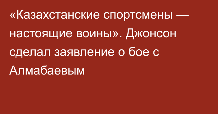 «Казахстанские спортсмены — настоящие воины». Джонсон сделал заявление о бое с Алмабаевым