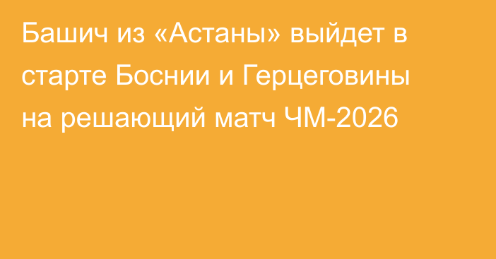 Башич из «Астаны» выйдет в старте Боснии и Герцеговины на решающий матч ЧМ-2026