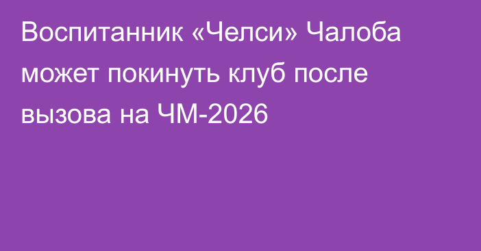 Воспитанник «Челси» Чалоба может покинуть клуб после вызова на ЧМ-2026