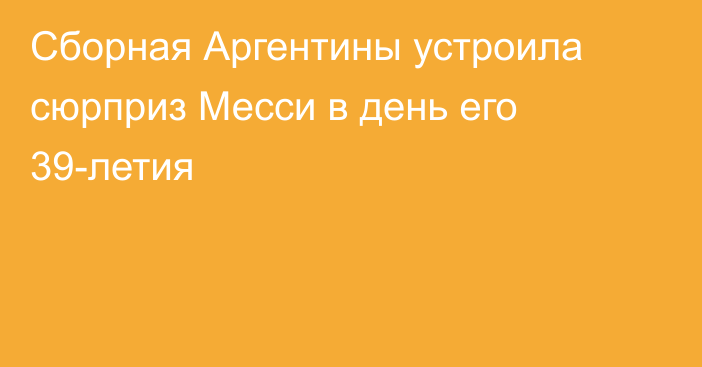 Сборная Аргентины устроила сюрприз Месси в день его 39-летия