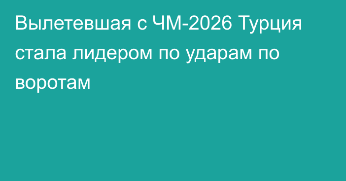 Вылетевшая с ЧМ-2026 Турция стала лидером по ударам по воротам