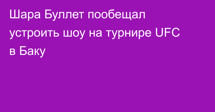 Шара Буллет пообещал устроить шоу на турнире UFC в Баку