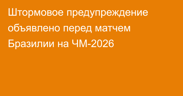 Штормовое предупреждение объявлено перед матчем Бразилии на ЧМ-2026