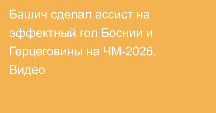 Башич сделал ассист на эффектный гол Боснии и Герцеговины на ЧМ-2026. Видео
