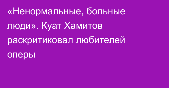 «Ненормальные, больные люди». Куат Хамитов раскритиковал любителей оперы