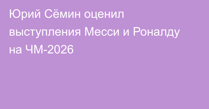 Юрий Сёмин оценил выступления Месси и Роналду на ЧМ-2026
