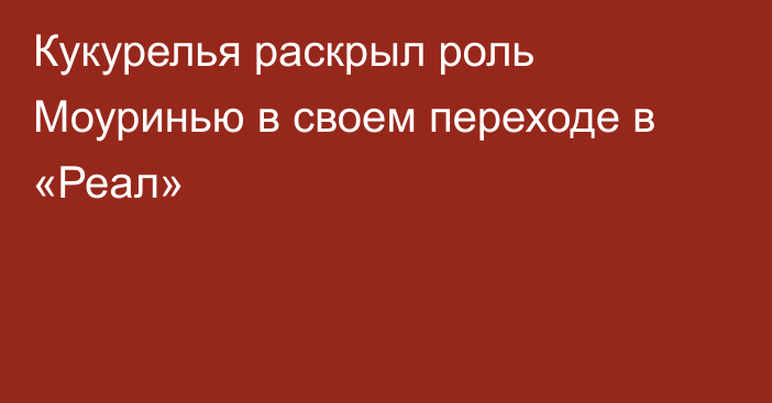 Кукурелья раскрыл роль Моуринью в своем переходе в «Реал»