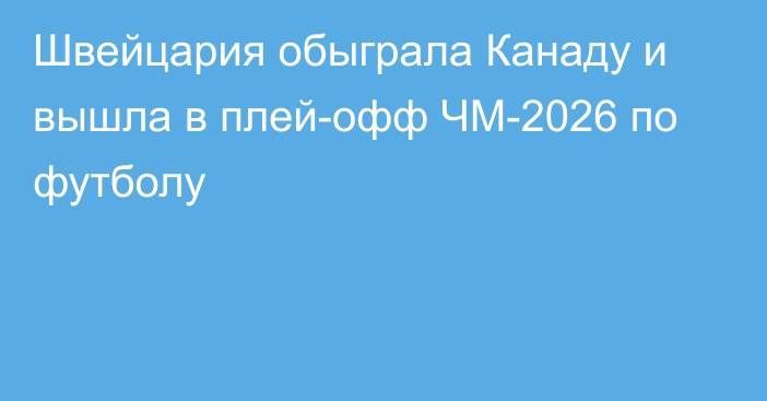 Швейцария обыграла Канаду и вышла в плей-офф ЧМ-2026 по футболу