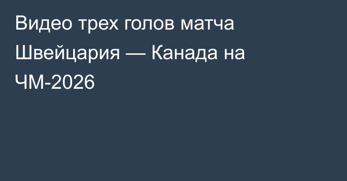 Видео трех голов матча Швейцария — Канада на ЧМ-2026