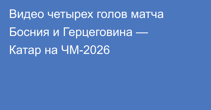 Видео четырех голов матча Босния и Герцеговина — Катар на ЧМ-2026