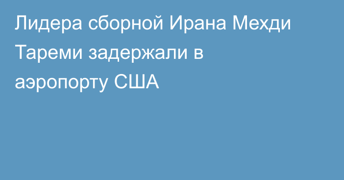 Лидера сборной Ирана Мехди Тареми задержали в аэропорту США