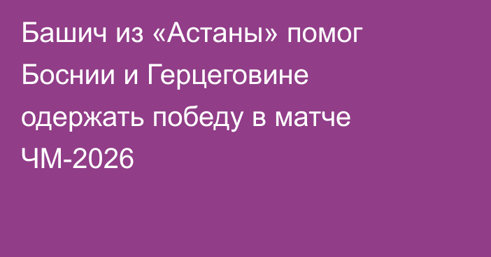 Башич из «Астаны» помог Боснии и Герцеговине одержать победу в матче ЧМ-2026