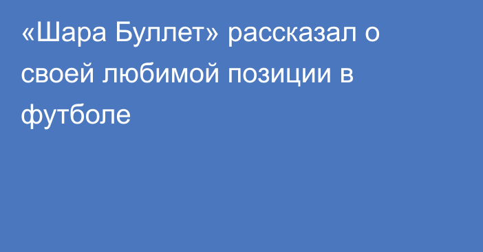 «Шара Буллет» рассказал о своей любимой позиции в футболе