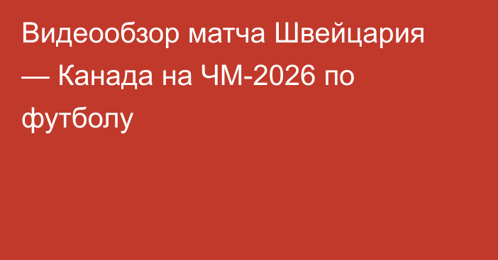 Видеообзор матча Швейцария — Канада на ЧМ-2026 по футболу