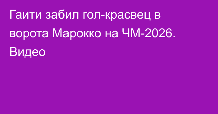 Гаити забил гол-красвец в ворота Марокко на ЧМ-2026. Видео