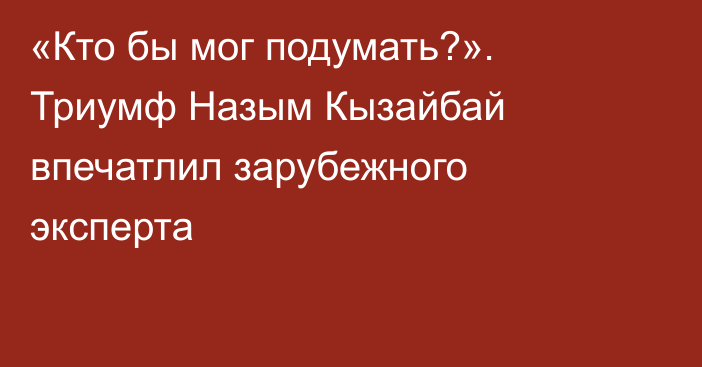 «Кто бы мог подумать?». Триумф Назым Кызайбай впечатлил зарубежного эксперта