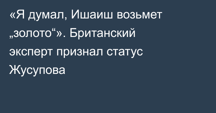 «Я думал, Ишаиш возьмет „золото“». Британский эксперт признал статус Жусупова