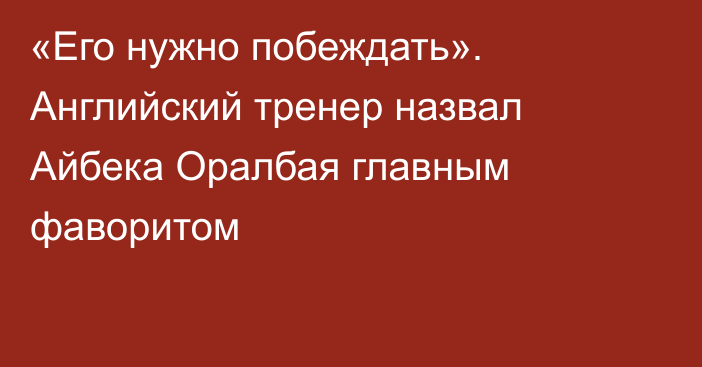 «Его нужно побеждать». Английский тренер назвал Айбека Оралбая главным фаворитом