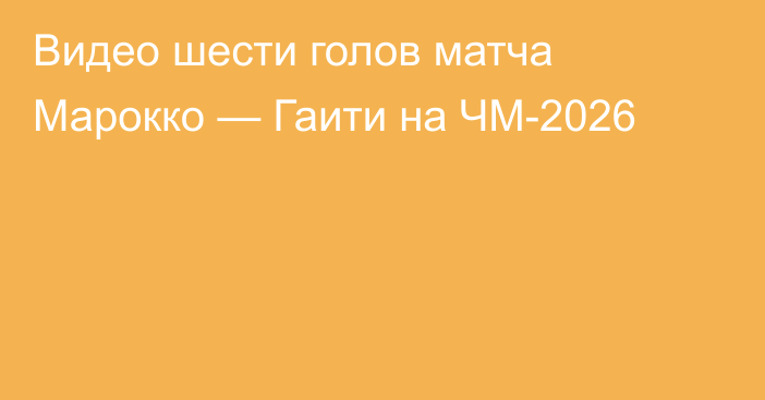 Видео шести голов матча Марокко — Гаити на ЧМ-2026