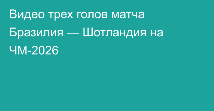 Видео трех голов матча Бразилия — Шотландия на ЧМ-2026