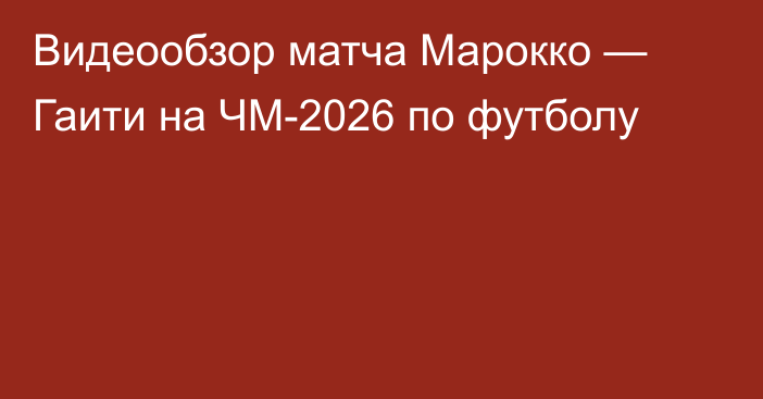 Видеообзор матча Марокко — Гаити на ЧМ-2026 по футболу