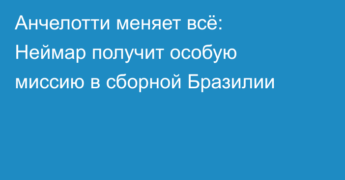 Анчелотти меняет всё: Неймар получит особую миссию в сборной Бразилии