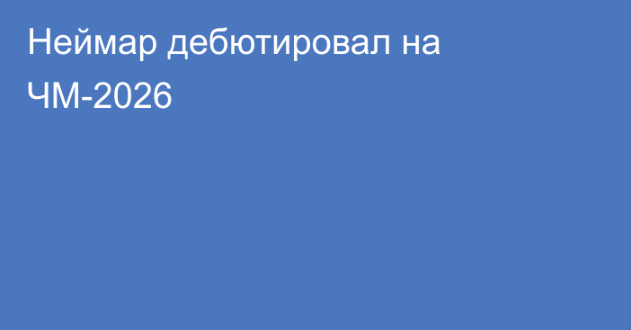Неймар дебютировал на ЧМ-2026