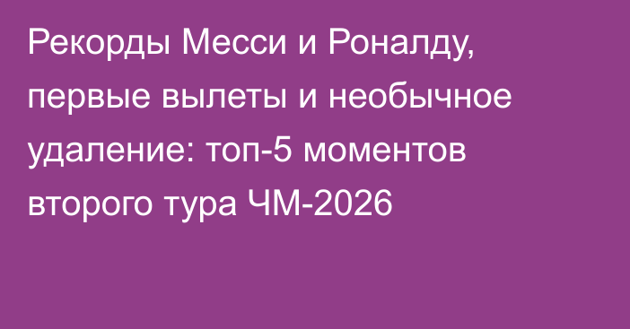 Рекорды Месси и Роналду, первые вылеты и необычное удаление: топ-5 моментов второго тура ЧМ-2026