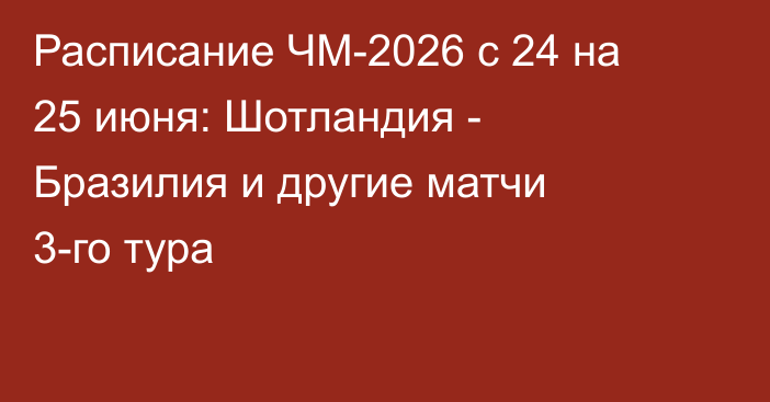Расписание ЧМ-2026 с 24 на 25 июня: Шотландия - Бразилия и другие матчи 3-го тура