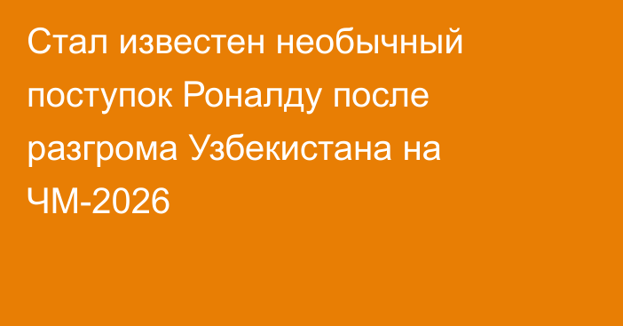 Стал известен необычный поступок Роналду после разгрома Узбекистана на ЧМ-2026
