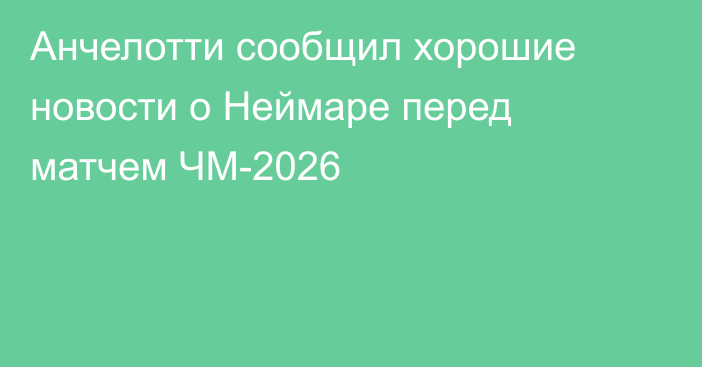 Анчелотти сообщил хорошие новости о Неймаре перед матчем ЧМ-2026