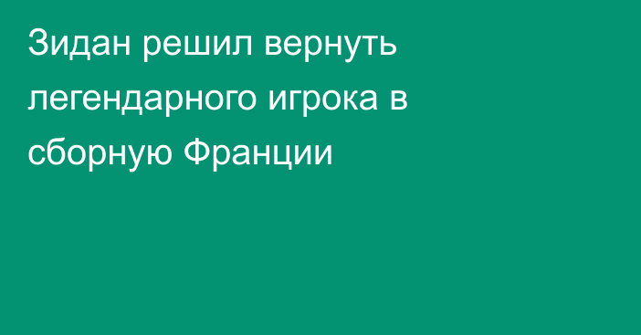 Зидан решил вернуть легендарного игрока в сборную Франции
