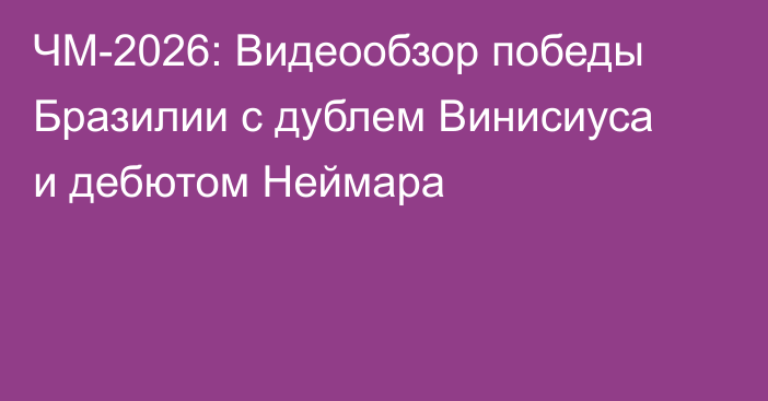 ЧМ-2026: Видеообзор победы Бразилии с дублем Винисиуса и дебютом Неймара