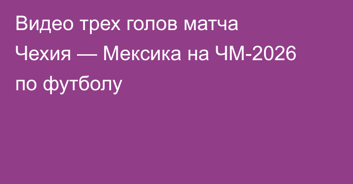 Видео трех голов матча Чехия — Мексика на ЧМ-2026 по футболу