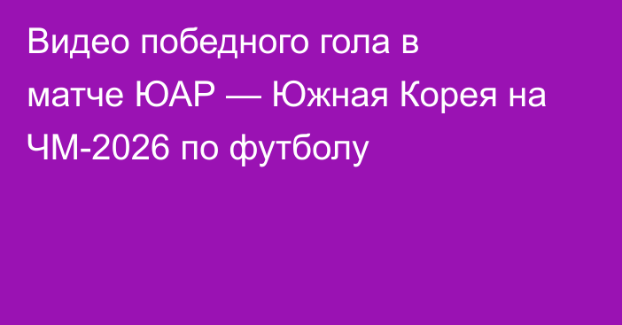 Видео победного гола в матче ЮАР — Южная Корея на ЧМ-2026 по футболу