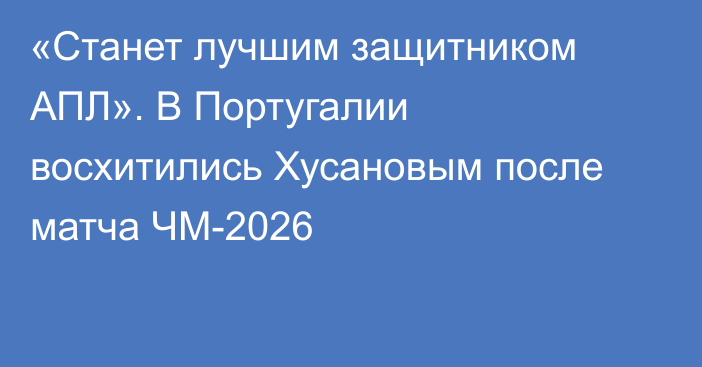 «Станет лучшим защитником АПЛ». В Португалии восхитились Хусановым после матча ЧМ-2026