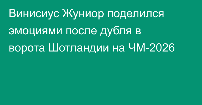 Винисиус Жуниор поделился эмоциями после дубля в ворота Шотландии на ЧМ-2026