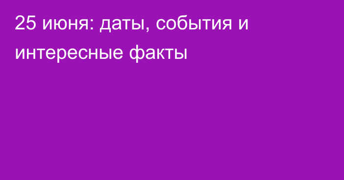 25 июня: даты, события и интересные факты