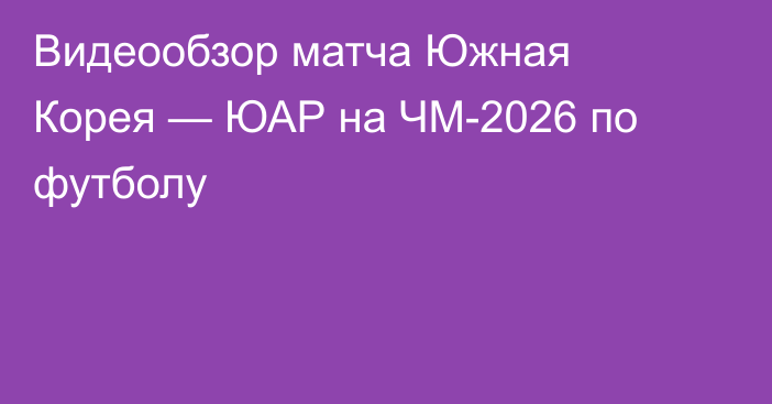 Видеообзор матча Южная Корея — ЮАР на ЧМ-2026 по футболу